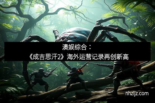 澳娱综合：《成吉思汗2》海外运营记录再创新高