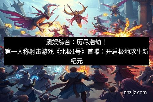 澳娱综合：历尽浩劫！第一人称射击游戏《北极1号》首曝：开启极地求生新纪元