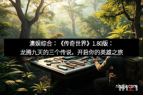 澳娱综合：《传奇世界》1.80版：龙腾九天的三个传说，开启你的英雄之旅