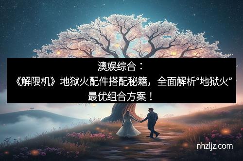 澳娱综合：《解限机》地狱火配件搭配秘籍，全面解析“地狱火”最优组合方案！